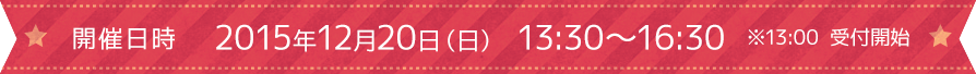 開催日時 2015年12月20日（日） 13:30～16:30　※13:00 受付開始