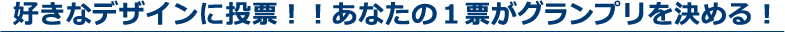 好きなデザインに投票！！あなたの１票がグランプリを決める！