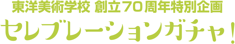 東洋美術学校70周年特別企画　セレブレーションガチャ